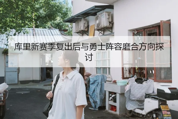 库里新赛季复出后与勇士阵容磨合方向探讨